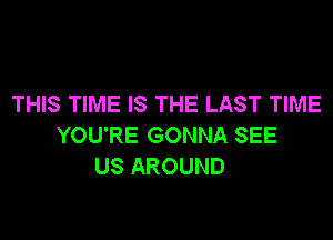 THIS TIME IS THE LAST TIME
YOU'RE GONNA SEE
US AROUND