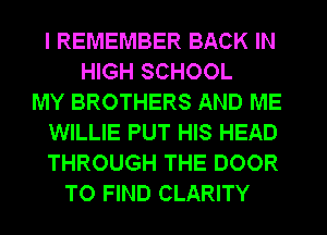 I REMEMBER BACK IN
HIGH SCHOOL
MY BROTHERS AND ME
WILLIE PUT HIS HEAD
THROUGH THE DOOR
TO FIND CLARITY