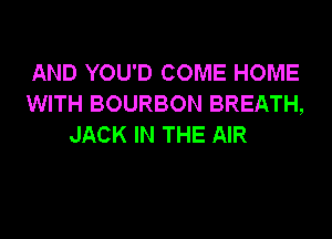AND YOU'D COME HOME
WITH BOURBON BREATH,

JACK IN THE AIR