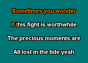 Sometimes you wonder
If this fight is worthwhile
The precious moments are

All lost in the tide yeah