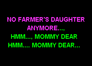 NO FARMER'S DAUGHTER
ANYMORE...,
HMM..., MOMMY DEAR

HMM.... MOMMY DEAR...