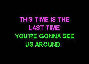 THIS TIME IS THE
LAST TIME

YOU'RE GONNA SEE
US AROUND