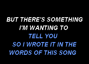 BUT THERE'S SOMETHING
I'M WANTING TO
TELL YOU
SO I WROTE IT IN THE
WORDS OF THIS SONG