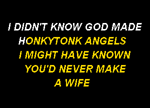 IDIDN'T KNOW GOD MADE
HONKYTONK ANGELS
IMIGHT HA VE KNOWN

YOU'D NEVER MAKE
A WIFE