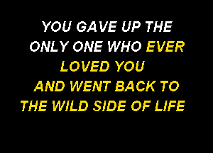 YOU GA VE UP THE
ONLY ONE WHO E VER
LOVED YOU
AND WENT BACK TO
THE WILD SIDE OF LIFE