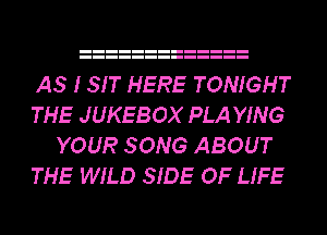 AS I SIT HERE TONIGHT

THE JUKEBOX PLA YING
YOUR SONG ABOUT

THE WILD SIDE OF LIFE