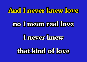 And I never lmew love
no I mean real love

I never knew

mat kind of love