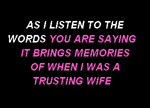 AS I LISTEN TO THE
WORDS YOU ARE SA YING
IT BRINGS MEMORIES
OF WHEN I WAS A
TRUSTING WIFE