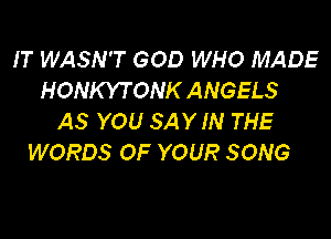 IT WASN'T GOD WHO MADE
HONKYTONK ANGELS

AS YOU SAYIN THE
WORDS OF YOUR SONG