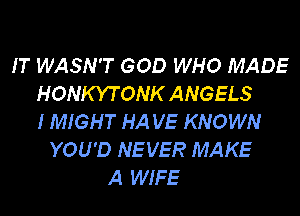 IT WASN'T GOD WHO MADE
HONKYTONK ANGELS
IMIGHT HA VE KNOWN

YOU'D NEVER MAKE
A WIFE