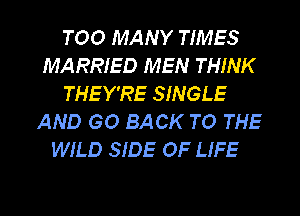 TOO MANY TIMES
MARRIED MEN THINK
THEY'RE SINGLE
AND GO BACK TO THE
WILD SIDE OF LIFE

g