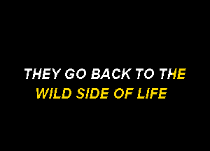 THEY GO BACK TO THE

WILD SIDE OF LIFE