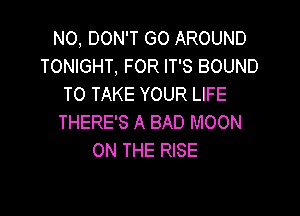 N0, DON'T GO AROUND
TONIGHT, FOR IT'S BOUND
TO TAKE YOUR LIFE

THERE'S A BAD MOON
ON THE RISE