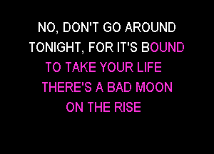 N0, DON'T GO AROUND
TONIGHT, FOR IT'S BOUND
TO TAKE YOUR LIFE

THERE'S A BAD MOON
ON THE RISE