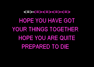 (   z
HOPE YOU HAVE GOT
YOUR THINGS TOGETHER
HOPE YOU ARE QUITE
PREPARED TO DIE