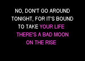 N0, DON'T GO AROUND
TONIGHT, FOR IT'S BOUND
TO TAKE YOUR LIFE

THERE'S A BAD MOON
ON THE RISE