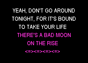 YEAH, DON'T GO AROUND
TONIGHT, FOR IT'S BOUND
TO TAKE YOUR LIFE
THERE'S A BAD MOON
ON THE RISE

( )(3) 3) i)