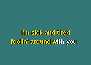 I'm sick and tired
foolin' around with you