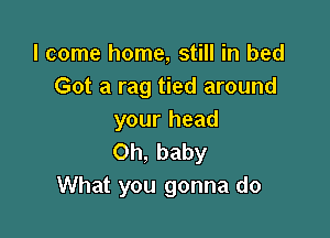 I come home, still in bed
Got a rag tied around

your head
Oh, baby
What you gonna do