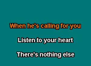 When he's calling for you

Listen to your heart

There's nothing else