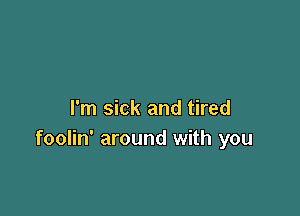 I'm sick and tired
foolin' around with you