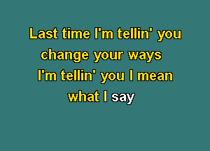 Last time I'm tellin' you
change your ways

I'm tellin' you I mean
what I say