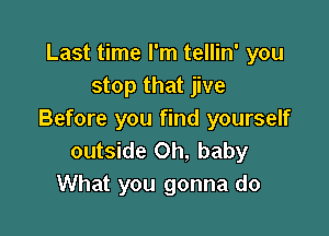 Last time I'm tellin' you
stop that jive

Before you find yourself
outside Oh, baby
What you gonna do