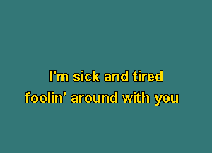 I'm sick and tired
foolin' around with you