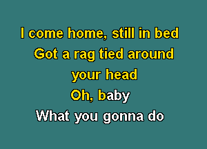 I come home, still in bed
Got a rag tied around

your head
Oh, baby
What you gonna do