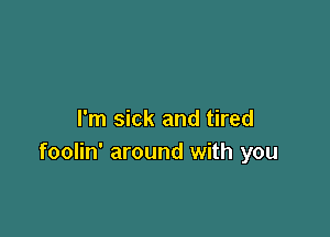 I'm sick and tired
foolin' around with you