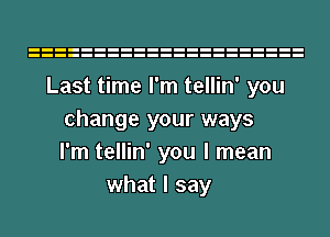 Last time I'm tellin' you
change your ways
I'm tellin' you I mean

what I say