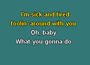 I'm sick and tired
foolin' around with you
Oh, baby

What you gonna do