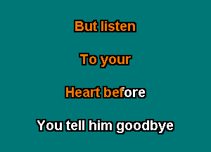 But listen
To your

Heart before

You tell him goodbye