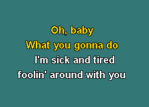 Oh, baby
What you gonna do

I'm sick and tired
foolin' around with you