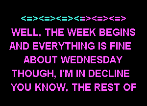 WELL, THE WEEK BEGINS
AND EVERYTHING IS FINE
ABOUT WEDNESDAY
THOUGH, I'M IN DECLINE
YOU KNOW, THE REST OF