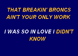 THAT BREAKIN' BRONCS
AIN'T YOUR ONLY WORK

IWAS 30 IN LOVE I DIDN'T
KNOW