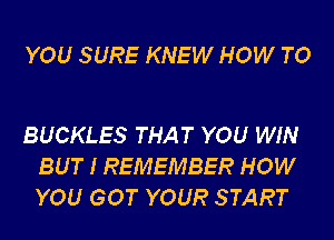 YOU SURE KNEW HOW TO

BUCKLES THAT YOU WIN
BUT I REMEMBER HOW
YOU GOT YOUR START