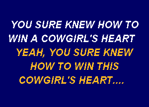YOU SURE KNEW HOW TO
WIN A COWGIRL'S HEART
YEAH, YOU SURE KNEW
HOW TO WIN THIS
COWGIRL'S HEART....