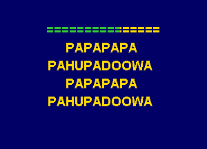 PAPAPAPA
PAHUPADOOWA
PAPAPAPA
PAHUPADOOWA

g