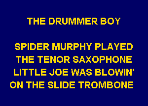 THE DRUMMER BOY

SPIDER MURPHY PLAYED
THE TENOR SAXOPHONE
LITTLE JOE WAS BLOWIN'
ON THE SLIDE TROMBONE