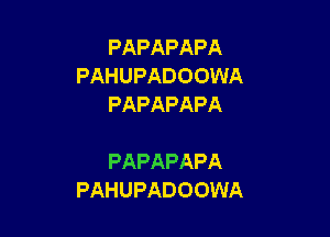 PAPAPAPA
PAHUPADOOWA
PAPAPAPA

PAPAPAPA
PAHUPADOOWA