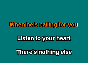 When he's calling for you

Listen to your heart

There's nothing else