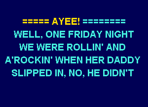 AYEE!
WELL, ONE FRIDAY NIGHT
WE WERE ROLLIN' AND
A'ROCKIN' WHEN HER DADDY
SLIPPED IN, NO, HE DIDN'T