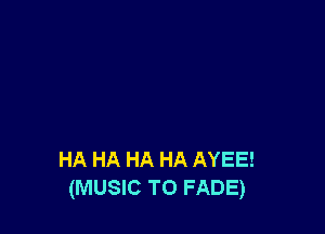 HA HA HA HA AYEE!
(MUSIC T0 FADE)