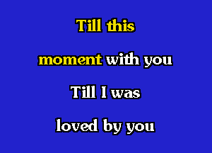 Till this
moment with you

Till I was

loved by you