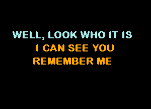 WELL, LOOK WHO IT IS
I CAN SEE YOU

REMEMBER ME