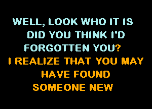 WELL, LOOK WHO IT IS
DID YOU THINK I'D
FORGOTTEN YOU?

I REALIZE THAT YOU MAY
HAVE FOUND
SOMEONE NEW