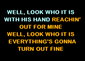 WELL, LOOK WHO IT IS
WITH HIS HAND REACHIN'
OUT FOR MINE
WELL, LOOK WHO IT IS
EVERYTHING'S GONNA

TURN OUT FINE