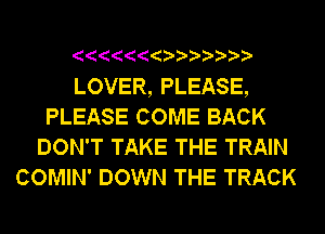 LOVER, PLEASE,
PLEASE COME BACK
DON'T TAKE THE TRAIN
COMIN' DOWN THE TRACK