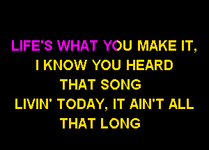 LIFE'S WHAT YOU MAKE IT,
I KNOW YOU HEARD
THAT SONG
LIVIN' TODAY, IT AIN'T ALL
THAT LONG